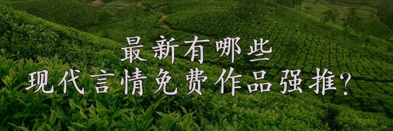 最新有哪些現代言情免費作品強推？