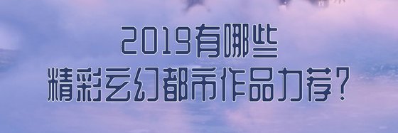 2019有哪些精彩玄幻都市作品力薦？